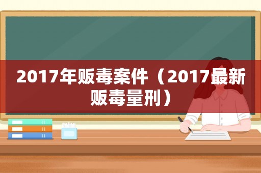 2017年販毒案件（2017最新販毒量刑）