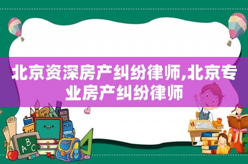 北京資深房產(chǎn)糾紛律師,北京專業(yè)房產(chǎn)糾紛律師