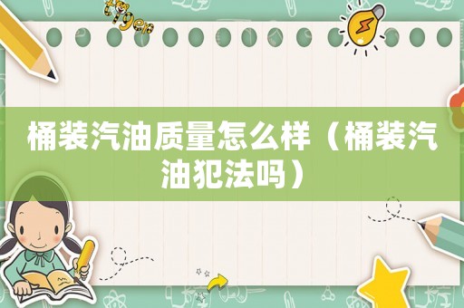 桶裝汽油質(zhì)量怎么樣（桶裝汽油犯法嗎）