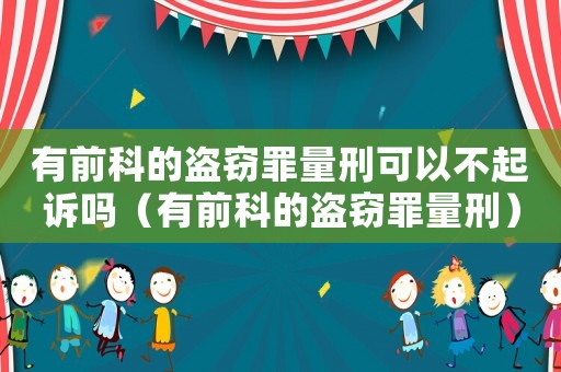 有前科的盜竊罪量刑可以不起訴嗎（有前科的盜竊罪量刑）