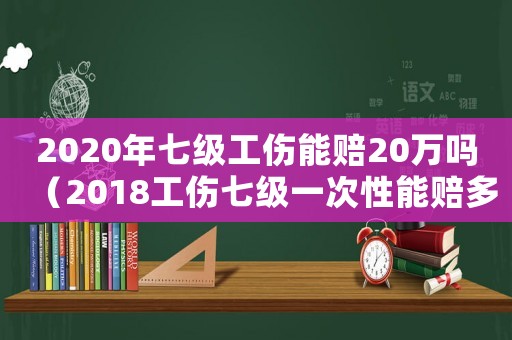 2020年七級工傷能賠20萬嗎（2018工傷七級一次性能賠多少錢）