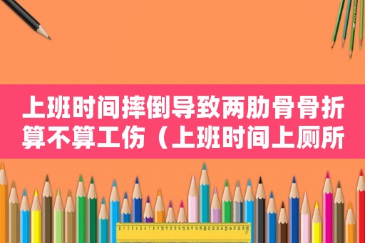 上班時(shí)間摔倒導(dǎo)致兩肋骨骨折算不算工傷（上班時(shí)間上廁所摔倒算工傷嗎）