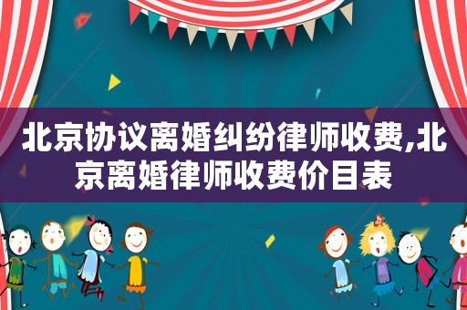 北京協議離婚糾紛律師收費,北京離婚律師收費價目表