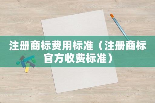 注冊商標費用標準（注冊商標官方收費標準）