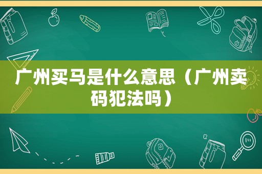 廣州買馬是什么意思（廣州賣碼犯法嗎）