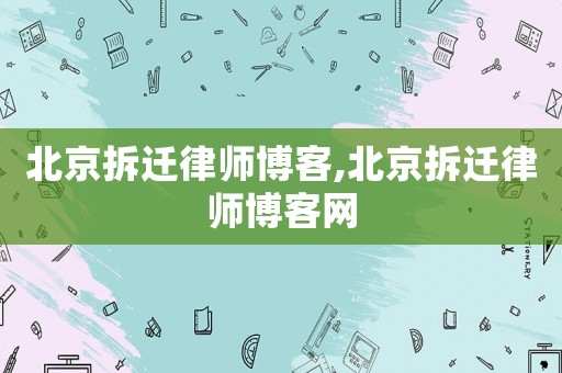 北京拆遷律師博客,北京拆遷律師博客網
