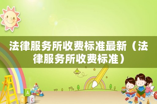 法律服務(wù)所收費標(biāo)準(zhǔn)最新（法律服務(wù)所收費標(biāo)準(zhǔn)）