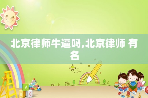 北京律師牛逼嗎,北京律師 有名