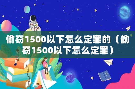 偷竊1500以下怎么定罪的（偷竊1500以下怎么定罪）