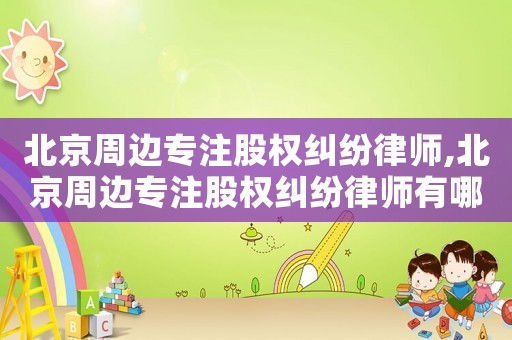 北京周邊專注股權糾紛律師,北京周邊專注股權糾紛律師有哪些