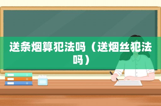 送條煙算犯法嗎（送煙絲犯法嗎）