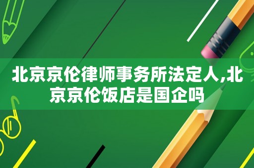 北京京倫律師事務(wù)所法定人,北京京倫飯店是國企嗎