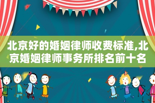 北京好的婚姻律師收費標準,北京婚姻律師事務所排名前十名