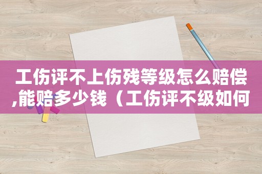 工傷評(píng)不上傷殘等級(jí)怎么賠償,能賠多少錢（工傷評(píng)不級(jí)如何賠償多少錢）