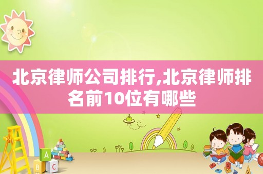 北京律師公司排行,北京律師排名前10位有哪些