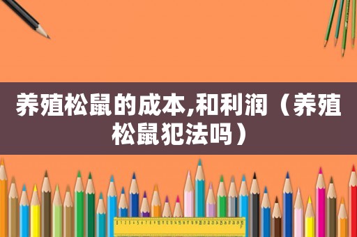 養(yǎng)殖松鼠的成本,和利潤（養(yǎng)殖松鼠犯法嗎）