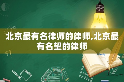 北京最有名律師的律師,北京最有名望的律師