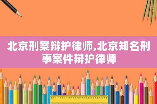 北京刑案辯護律師,北京知名刑事案件辯護律師