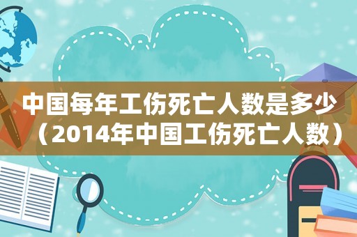 中國每年工傷死亡人數是多少（2014年中國工傷死亡人數）