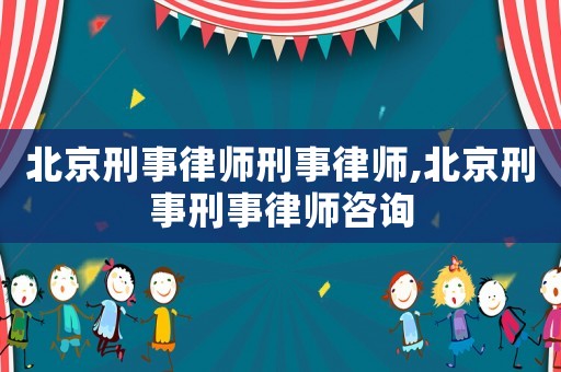 北京刑事律師刑事律師,北京刑事刑事律師咨詢