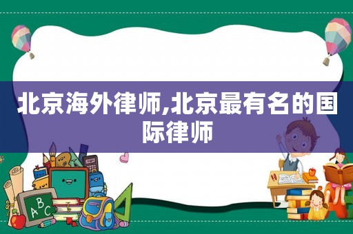 北京海外律師,北京最有名的國際律師