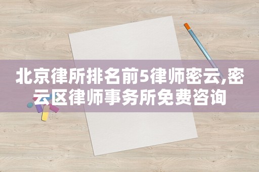 北京律所排名前5律師密云,密云區律師事務所免費咨詢
