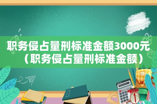 職務(wù)侵占量刑標(biāo)準(zhǔn)金額3000元（職務(wù)侵占量刑標(biāo)準(zhǔn)金額）