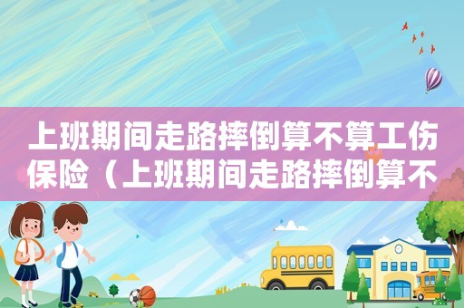 上班期間走路摔倒算不算工傷保險（上班期間走路摔倒算不算工傷）