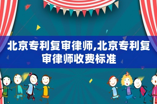 北京專利復審律師,北京專利復審律師收費標準