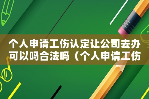 個人申請工傷認定讓公司去辦可以嗎合法嗎（個人申請工傷認定讓公司去辦可以嗎）