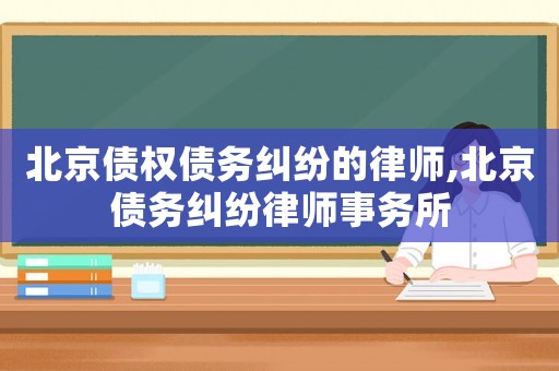 北京債權(quán)債務(wù)糾紛的律師,北京債務(wù)糾紛律師事務(wù)所