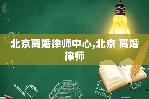 北京離婚律師中心,北京 離婚律師
