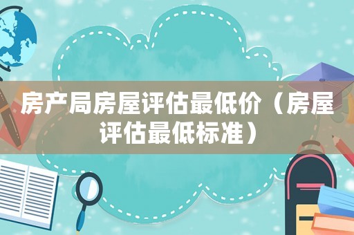 房產(chǎn)局房屋評估最低價（房屋評估最低標(biāo)準(zhǔn)）