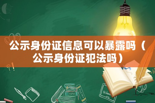 公示身份證信息可以暴露嗎（公示身份證犯法嗎）