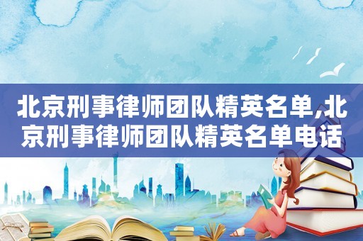 北京刑事律師團隊精英名單,北京刑事律師團隊精英名單電話