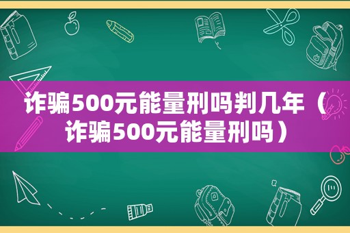 詐騙500元能量刑嗎判幾年（詐騙500元能量刑嗎）