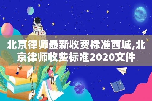 北京律師最新收費標準西城,北京律師收費標準2020文件