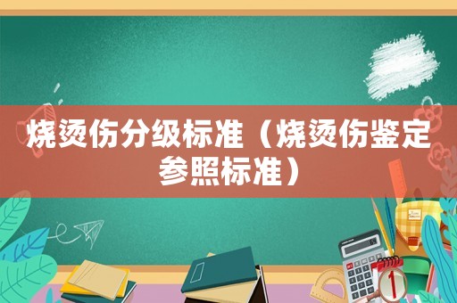 燒燙傷分級(jí)標(biāo)準(zhǔn)（燒燙傷鑒定參照標(biāo)準(zhǔn)）