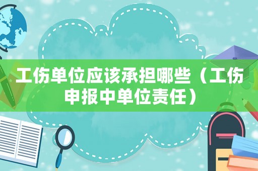 工傷單位應該承擔哪些（工傷申報中單位責任）