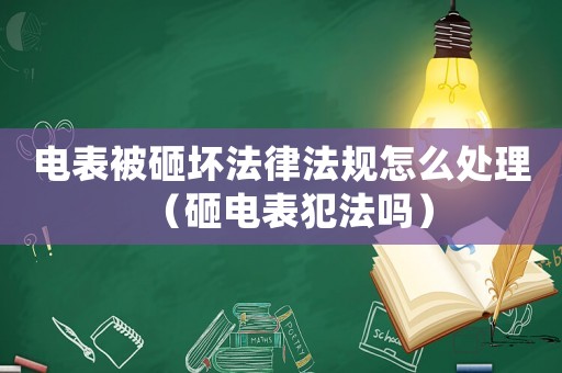 電表被砸壞法律法規怎么處理（砸電表犯法嗎）