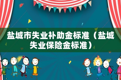 鹽城市失業(yè)補(bǔ)助金標(biāo)準(zhǔn)（鹽城失業(yè)保險(xiǎn)金標(biāo)準(zhǔn)）