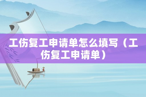 工傷復工申請單怎么填寫（工傷復工申請單）