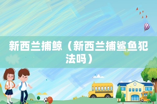 新西蘭捕鯨（新西蘭捕鯊魚犯法嗎）