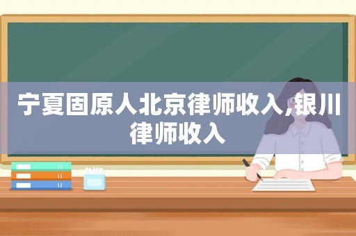 寧夏固原人北京律師收入,銀川律師收入