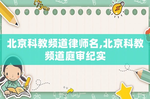 北京科教頻道律師名,北京科教頻道庭審紀(jì)實(shí)