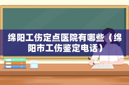 綿陽(yáng)工傷定點(diǎn)醫(yī)院有哪些（綿陽(yáng)市工傷鑒定電話(huà)）