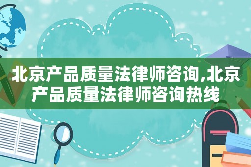 北京產品質量法律師咨詢,北京產品質量法律師咨詢熱線