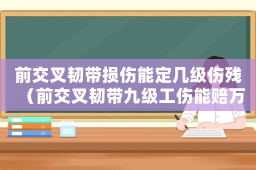 前交叉韌帶損傷能定幾級傷殘（前交叉韌帶九級工傷能賠萬嗎）