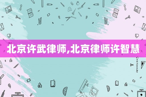 北京許武律師,北京律師許智慧