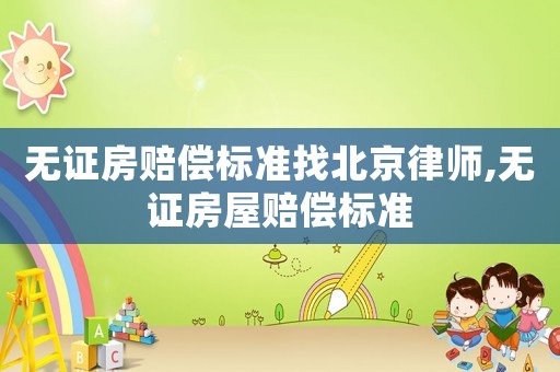 無證房賠償標準找北京律師,無證房屋賠償標準